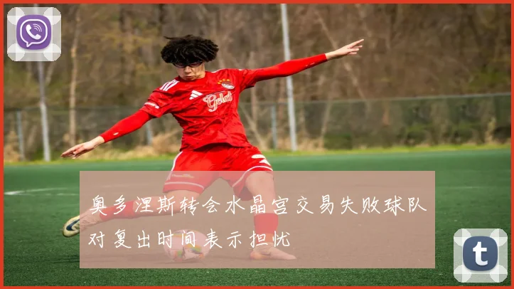 奥多涅斯转会水晶宫交易失败球队对复出时间表示担忧